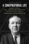 A Conspiratorial Life : Robert Welch, the John Birch Society, and the Revolution of American Conservatism - Book