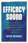 Efficacy of Sound : Power, Potency, and Promise in the Translocal Ritual Music of Cuban Ifa-Orisa - eBook