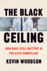 The Black Ceiling : How Race Still Matters in the Elite Workplace - eBook