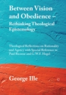 Between Vision and Obedience - Rethinking Theological Epistemology : Theological Reflections on Rationality and Agency with Special Reference to Paul Ricoeur and G.W.F. Hegel - eBook
