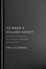 To Make a Village Soviet : Jehovah's Witnesses and the Transformation of a Postwar Ukrainian Borderland - Book