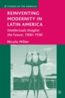 Reinventing Modernity in Latin America : Intellectuals Imagine the Future, 1900-1930 - eBook