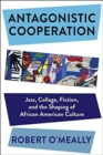Antagonistic Cooperation : Jazz, Collage, Fiction, and the Shaping of African American Culture - Book