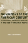 Foundations of the American Century : The Ford, Carnegie, and Rockefeller Foundations in the Rise of American Power - eBook