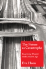 The Future as Catastrophe : Imagining Disaster in the Modern Age - eBook