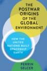 The Postwar Origins of the Global Environment : How the United Nations Built Spaceship Earth - eBook