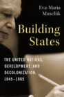 Building States : The United Nations, Development, and Decolonization, 1945-1965 - eBook