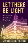 Let There Be Light : How Electricity Made Modern Hong Kong - eBook