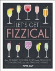 Let's Get Fizzical : Over 50 Bubbly Cocktail Recipes with Prosecco, Champagne, and other Sparkling Wines - eBook