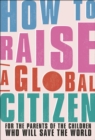 How to Raise a Global Citizen : For the Parents of the Children Who Will Save the World - Book