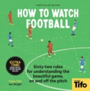 How To Watch Football : 62 rules for understanding the beautiful game, on and off the pitch - Book