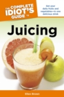 The Complete Idiot's Guide to Juicing : Get Your Daily Fruits and Vegetables—in One Delicious Drink - eBook