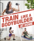 Train Like a Bodybuilder at Home : Get Lean and Strong Without Going to the Gym - eBook
