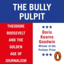 The Bully Pulpit : Theodore Roosevelt and the Golden Age of Journalism - eAudiobook