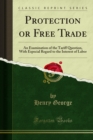 Protection or Free Trade : An Examination of the Tariff Question, With Especial Regard to the Interest of Labor - eBook