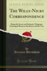 The Willy-Nicky Correspondence : Being the Secret and Intimate Telegrams Exchanged Between the Kaiser and the Tsar - eBook