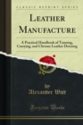 Leather Manufacture : A Practical Handbook of Tanning, Currying, and Chrome Leather Dressing - eBook
