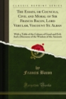 The Essays, or Councils, Civil and Moral of Sir Francis Bacon, Lord Verulam, Viscount St. Alban : With a Table of the Colours of Good and Evil; And a Discourse of the Wisdom of the Ancients - eBook