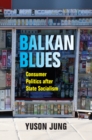 Balkan Blues : Consumer Politics after State Socialism - eBook