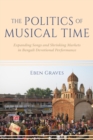The Politics of Musical Time : Expanding Songs and Shrinking Markets in Bengali Devotional Performance - Book