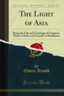 The Light of Asia : Being the Life and Teachings of Gautama, Prince of India and Founder of Buddhism - eBook