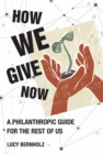 How We Give Now : A Philanthropic Guide for the Rest of Us - Book