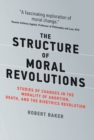 The Structure of Moral Revolutions : Studies of Changes in the Morality of Abortion, Death, and the Bioethics Revolution - eBook