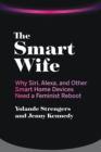 The Smart Wife : Why Siri, Alexa, and Other Smart Home Devices Need a Feminist Reboot - eBook