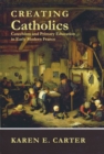 Creating Catholics : Catechism and Primary Education in Early Modern France - eBook