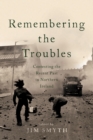 Remembering the Troubles : Contesting the Recent Past in Northern Ireland - eBook