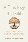 A Theology of Health : Wholeness and Human Flourishing - eBook