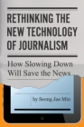 Rethinking the New Technology of Journalism : How Slowing Down Will Save the News - eBook