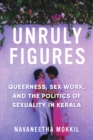 Unruly Figures : Queerness, Sex Work, and the Politics of Sexuality in Kerala - eBook