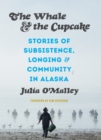 The Whale and the Cupcake : Stories of Subsistence, Longing, and Community in Alaska - eBook