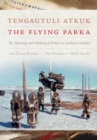 Tengautuli Atkuk / The Flying Parka : The Meaning and Making of Parkas in Southwest Alaska - eBook