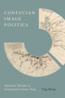 Confucian Image Politics : Masculine Morality in Seventeenth-Century China - eBook