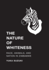 The Nature of Whiteness : Race, Animals, and Nation in Zimbabwe - eBook