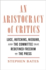 An Aristocracy of Critics : Luce, Hutchins, Niebuhr, and the Committee That Redefined Freedom of the Press - Book