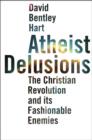 Atheist Delusions : The Christian Revolution and Its Fashionable Enemies - Book