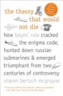 The Theory That Would Not Die : How Bayes' Rule Cracked the Enigma Code, Hunted Down Russian Submarines, & Emerged Triumphant from Two Centuries of C - eBook