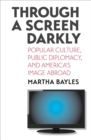 Through a Screen Darkly : Popular Culture, Public Diplomacy, and America's Image Abroad - eBook