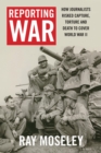 Reporting War : How Foreign Correspondents Risked Capture, Torture and Death to Cover World War II - eBook
