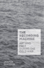 The Recording Machine : Art and Fact during the Cold War - eBook
