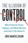 The Illusion of Control : Why Financial Crises Happen, and What We Can (and Can't) Do About It - Book