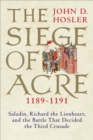 The Siege of Acre, 1189-1191 : Saladin, Richard the Lionheart, and the Battle That Decided the Third Crusade - eBook