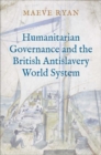 Humanitarian Governance and the British Antislavery World System - Book