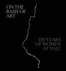 On the Basis of Art : 150 Years of Women at Yale - Book