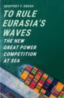 To Rule Eurasia's Waves : The New Great Power Competition at Sea - eBook