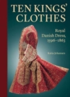 Ten Kings’ Clothes : Royal Danish Dress, 1596–1863 - Book