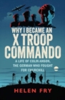 Why I Became an X Troop Commando : A Life of Colin Anson, the German who Fought for Churchill - Book